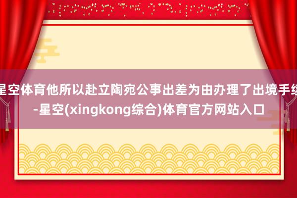 星空体育他所以赴立陶宛公事出差为由办理了出境手续-星空(xingkong综合)体育官方网站入口