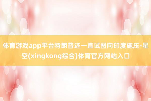 体育游戏app平台 特朗普还一直试图向印度施压-星空(xingkong综合)体育官方网站入口