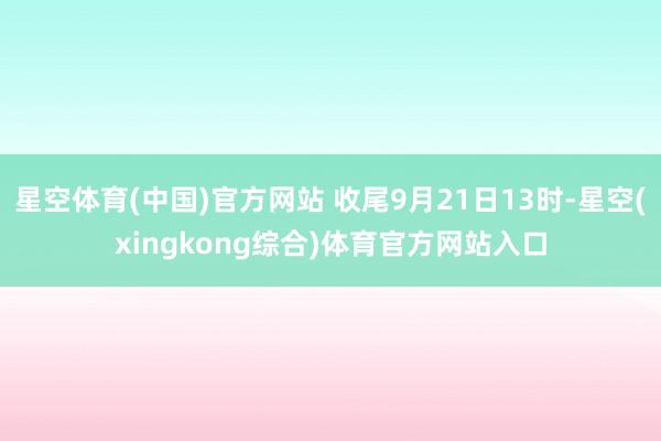 星空体育(中国)官方网站 收尾9月21日13时-星空(xingkong综合)体育官方网站入口