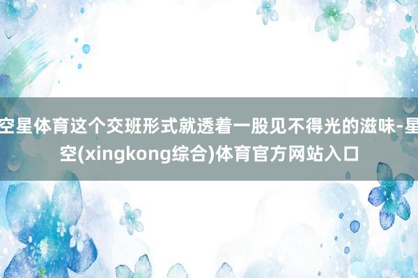 空星体育这个交班形式就透着一股见不得光的滋味-星空(xingkong综合)体育官方网站入口