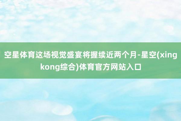空星体育这场视觉盛宴将握续近两个月-星空(xingkong综合)体育官方网站入口