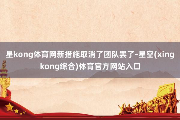 星kong体育网新措施取消了团队罢了-星空(xingkong综合)体育官方网站入口