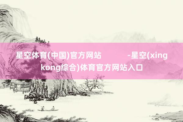 星空体育(中国)官方网站            -星空(xingkong综合)体育官方网站入口