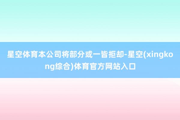 星空体育本公司将部分或一皆拒却-星空(xingkong综合)体育官方网站入口