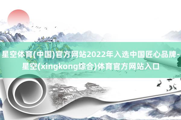 星空体育(中国)官方网站2022年入选中国匠心品牌-星空(xingkong综合)体育官方网站入口