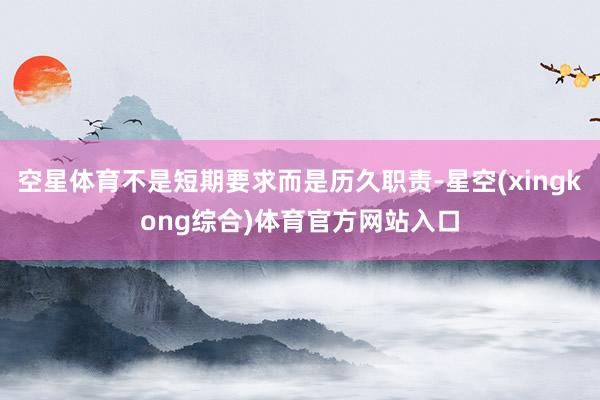 空星体育不是短期要求而是历久职责-星空(xingkong综合)体育官方网站入口