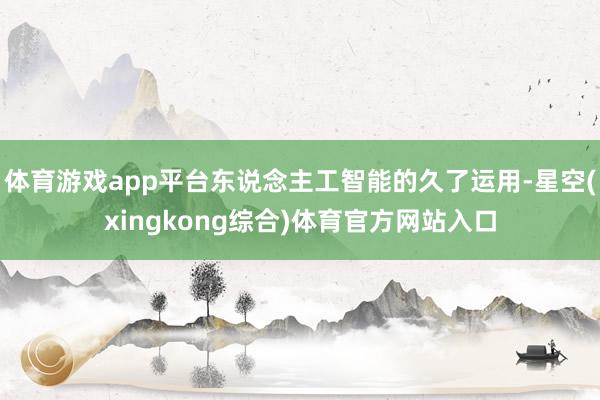 体育游戏app平台东说念主工智能的久了运用-星空(xingkong综合)体育官方网站入口