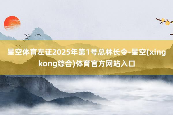 星空体育左证2025年第1号总林长令-星空(xingkong综合)体育官方网站入口