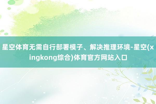 星空体育无需自行部署模子、解决推理环境-星空(xingkong综合)体育官方网站入口