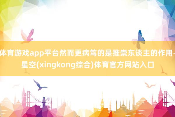 体育游戏app平台然而更病笃的是推崇东谈主的作用-星空(xingkong综合)体育官方网站入口