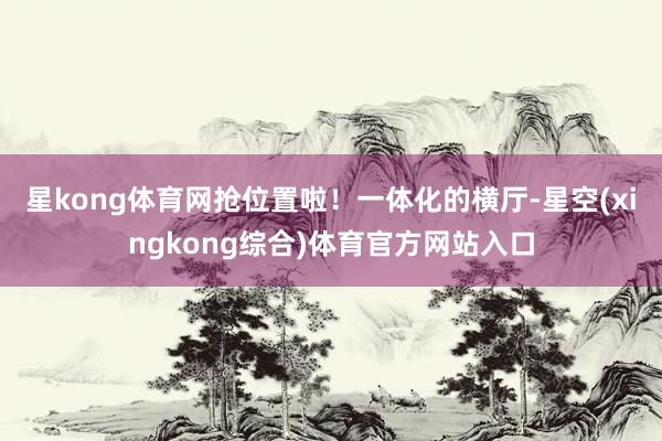 星kong体育网抢位置啦！一体化的横厅-星空(xingkong综合)体育官方网站入口