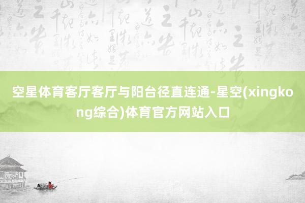 空星体育客厅客厅与阳台径直连通-星空(xingkong综合)体育官方网站入口