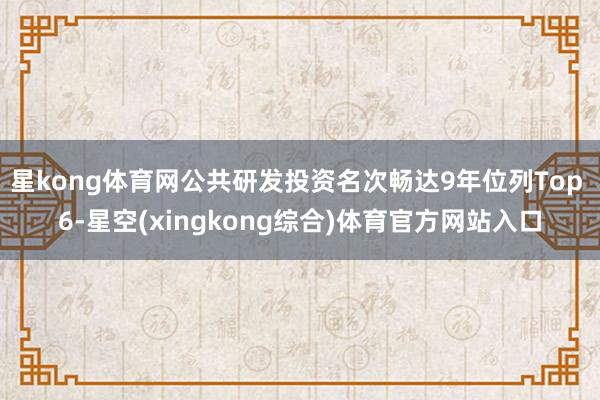 星kong体育网公共研发投资名次畅达9年位列Top 6-星空(xingkong综合)体育官方网站入口