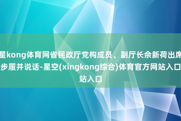 星kong体育网省民政厅党构成员、副厅长佘新荷出席步履并说话-星空(xingkong综合)体育官方网站入口