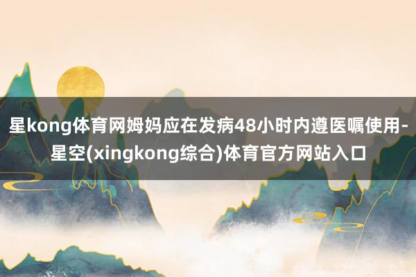 星kong体育网姆妈应在发病48小时内遵医嘱使用-星空(xingkong综合)体育官方网站入口