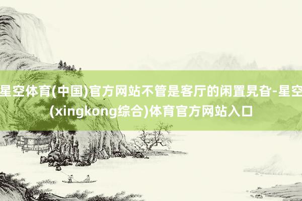 星空体育(中国)官方网站不管是客厅的闲置旯旮-星空(xingkong综合)体育官方网站入口
