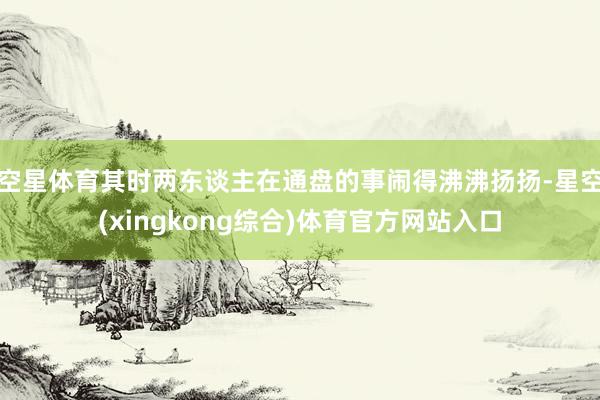 空星体育其时两东谈主在通盘的事闹得沸沸扬扬-星空(xingkong综合)体育官方网站入口