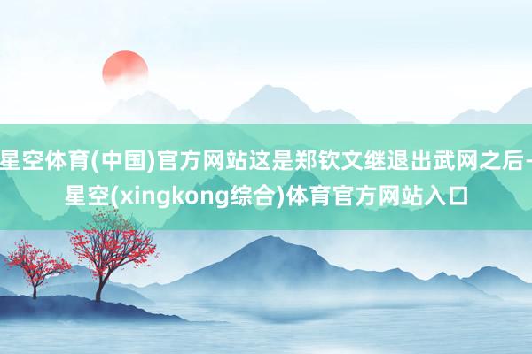 星空体育(中国)官方网站这是郑钦文继退出武网之后-星空(xingkong综合)体育官方网站入口