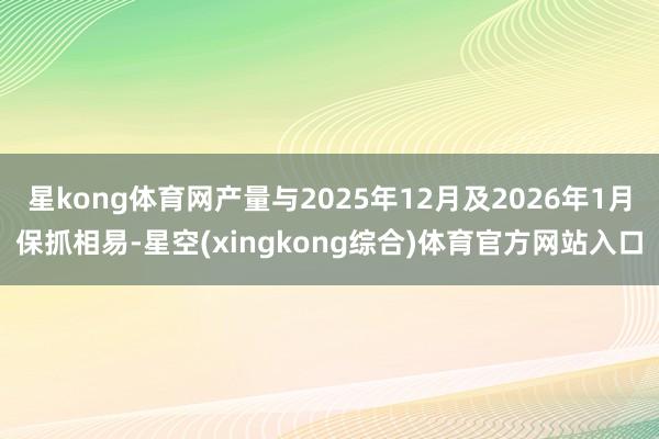 星kong体育网产量与2025年12月及2026年1月保抓相易-星空(xingkong综合)体育官方网站入口