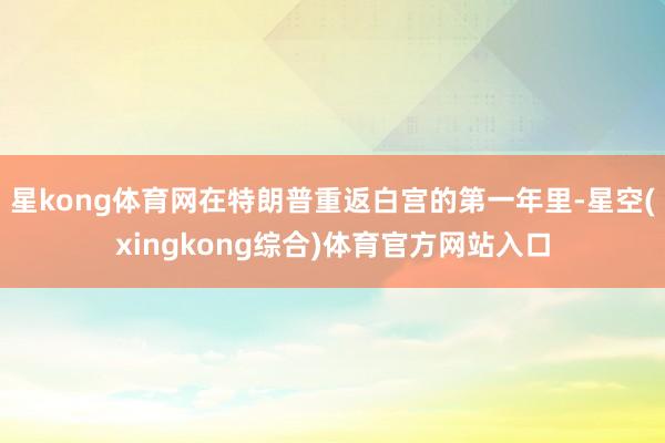 星kong体育网在特朗普重返白宫的第一年里-星空(xingkong综合)体育官方网站入口