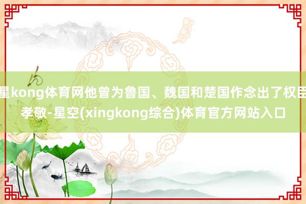 星kong体育网他曾为鲁国、魏国和楚国作念出了权臣孝敬-星空(xingkong综合)体育官方网站入口