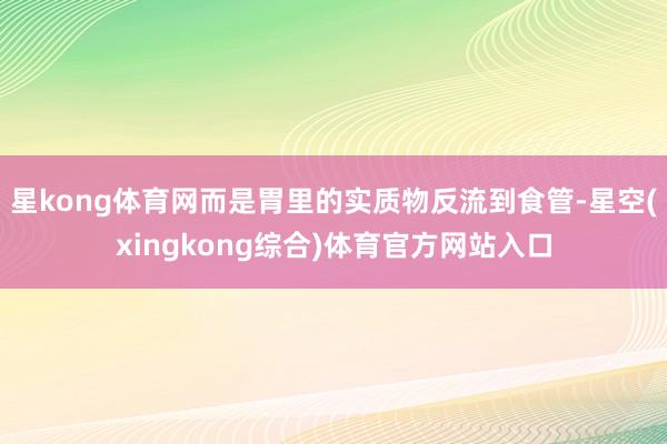 星kong体育网而是胃里的实质物反流到食管-星空(xingkong综合)体育官方网站入口