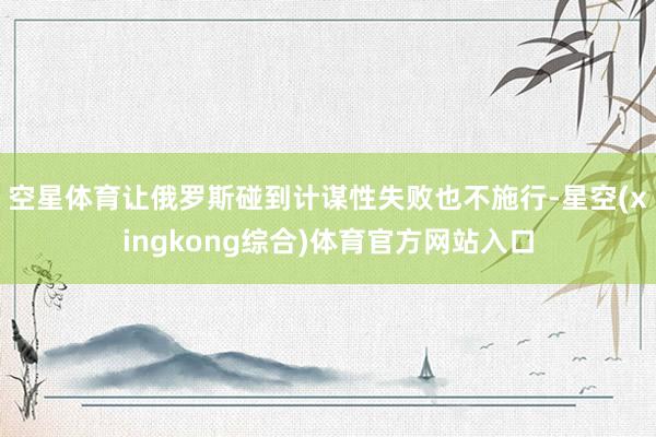 空星体育让俄罗斯碰到计谋性失败也不施行-星空(xingkong综合)体育官方网站入口