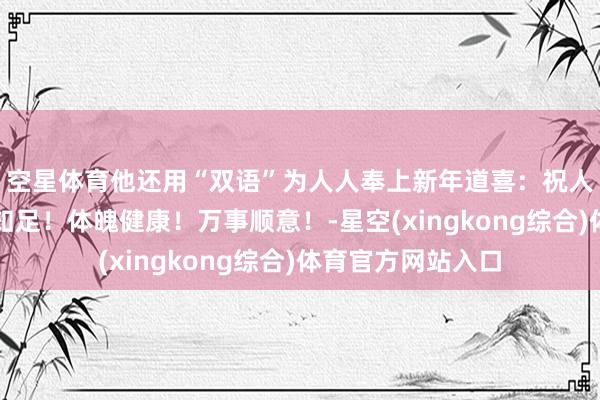 空星体育他还用“双语”为人人奉上新年道喜：祝人人新的一年粗犷知足！体魄健康！万事顺意！-星空(xingkong综合)体育官方网站入口