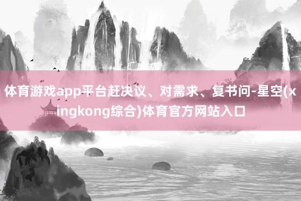 体育游戏app平台赶决议、对需求、复书问-星空(xingkong综合)体育官方网站入口