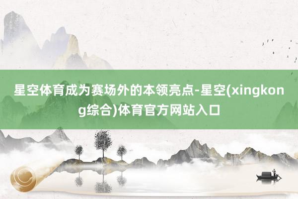 星空体育成为赛场外的本领亮点-星空(xingkong综合)体育官方网站入口